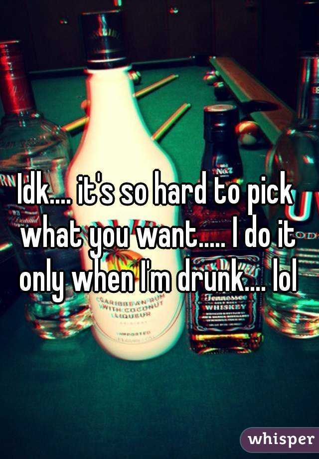 Idk.... it's so hard to pick what you want..... I do it only when I'm drunk.... lol