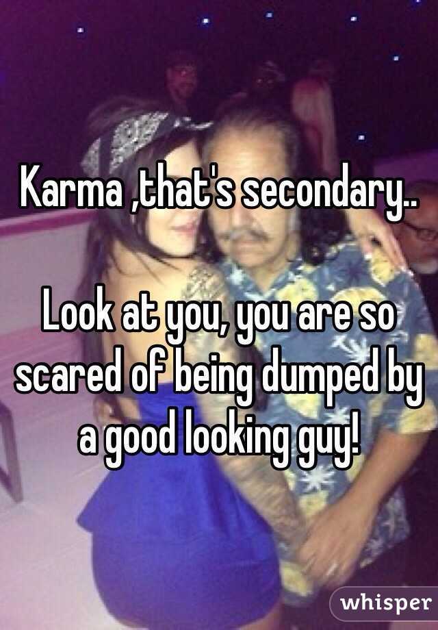 Karma ,that's secondary..

Look at you, you are so scared of being dumped by a good looking guy!