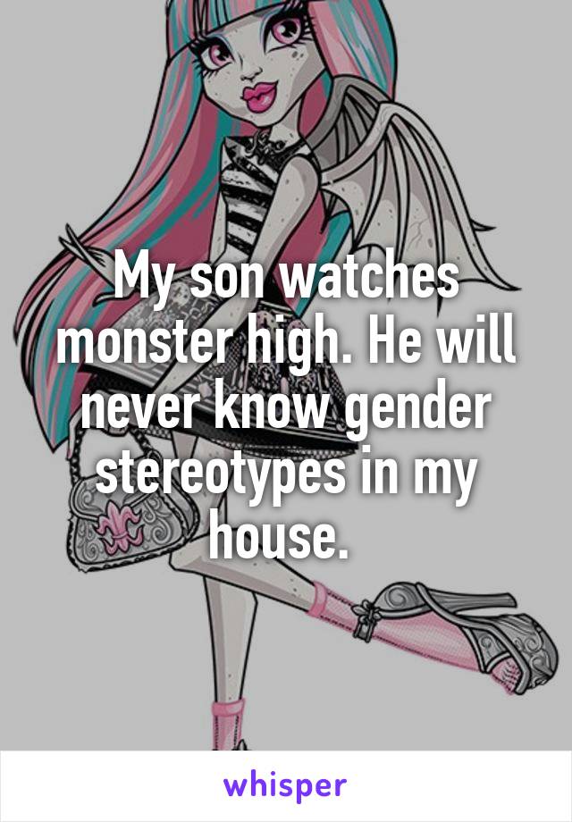 My son watches monster high. He will never know gender stereotypes in my house. 