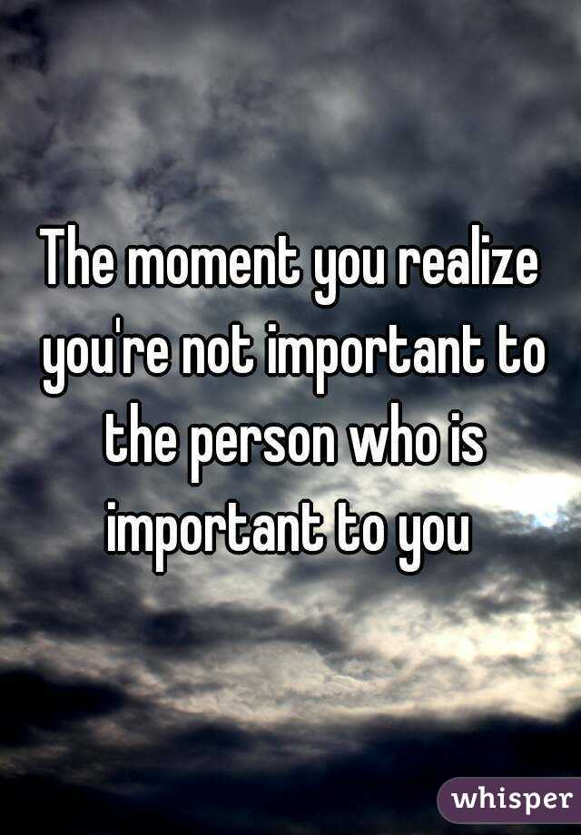 The moment you realize you're not important to the person who is important to you 