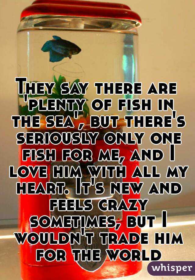 They say there are 'plenty of fish in the sea', but there's seriously only one fish for me, and I love him with all my heart. It's new and feels crazy sometimes, but I wouldn't trade him for the world