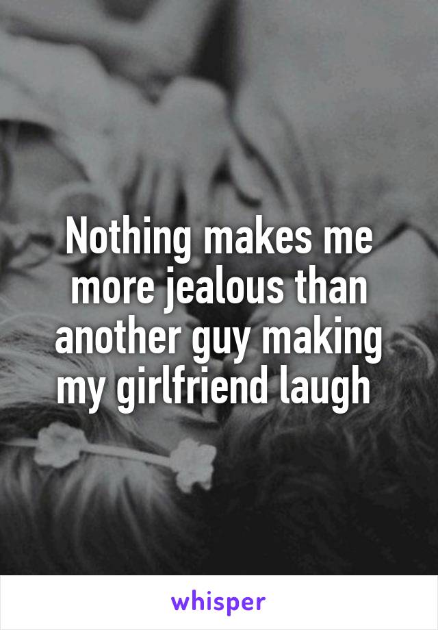Nothing makes me more jealous than another guy making my girlfriend laugh 