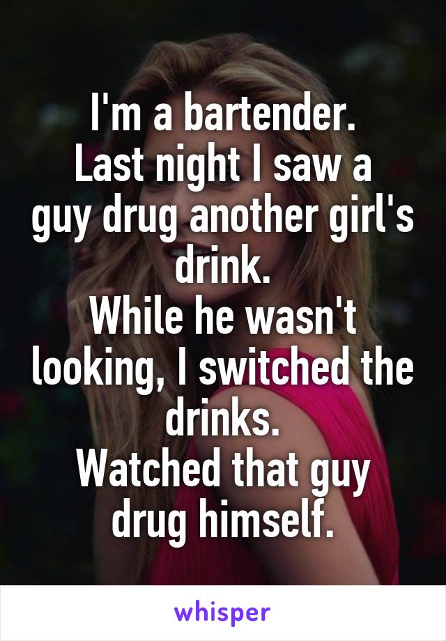 I'm a bartender.
Last night I saw a guy drug another girl's drink.
While he wasn't looking, I switched the drinks.
Watched that guy drug himself.