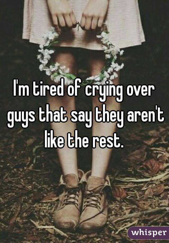 I'm tired of crying over guys that say they aren't like the rest. 