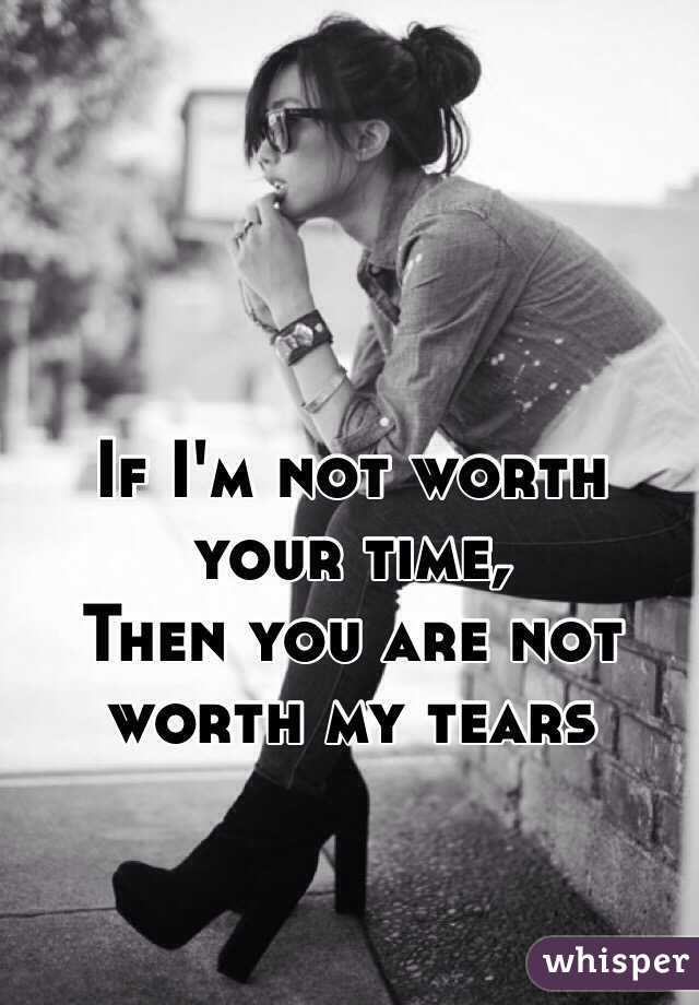 If I'm not worth your time,
Then you are not worth my tears