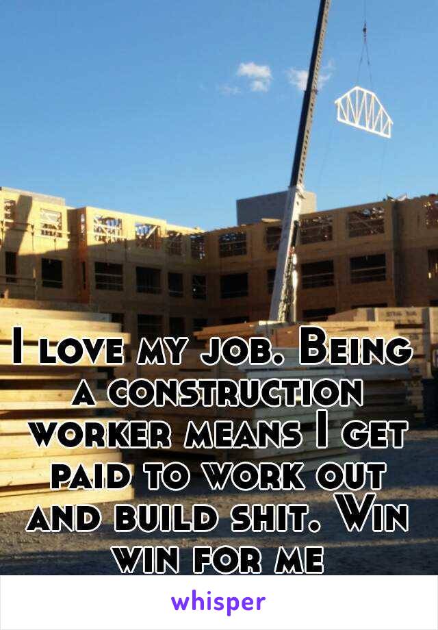 I love my job. Being a construction worker means I get paid to work out and build shit. Win win for me