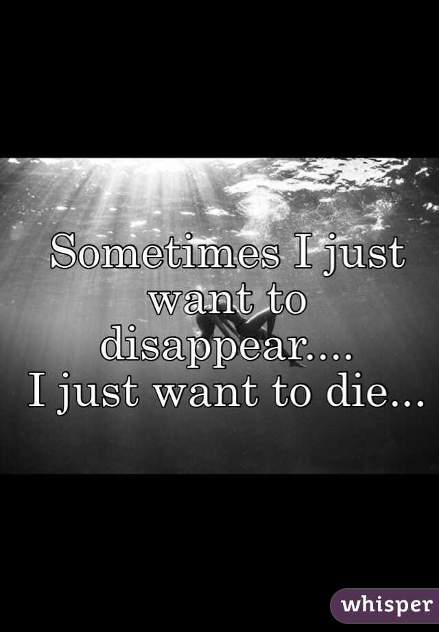 Sometimes I just want to disappear....
I just want to die...
