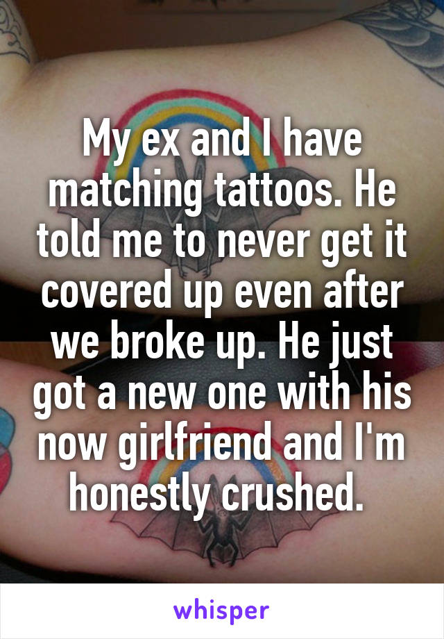 My ex and I have matching tattoos. He told me to never get it covered up even after we broke up. He just got a new one with his now girlfriend and I'm honestly crushed. 