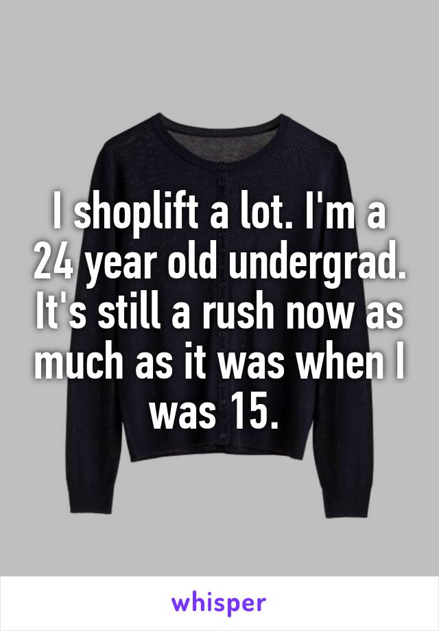 I shoplift a lot. I'm a 24 year old undergrad. It's still a rush now as much as it was when I was 15. 