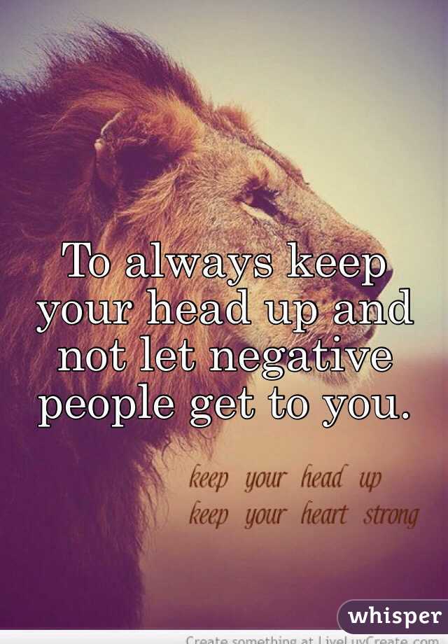 To always keep your head up and not let negative people get to you.