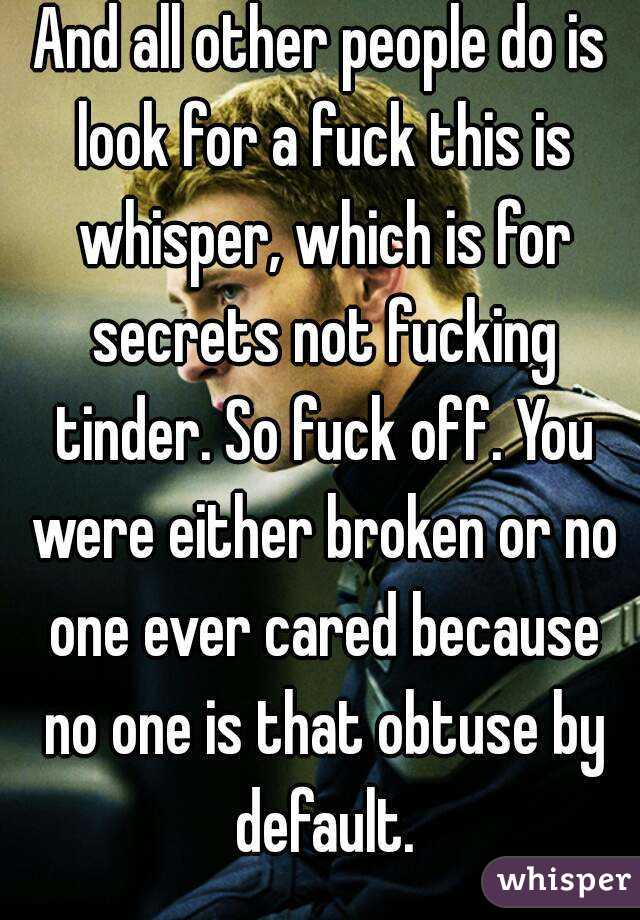 And all other people do is look for a fuck this is whisper, which is for secrets not fucking tinder. So fuck off. You were either broken or no one ever cared because no one is that obtuse by default.