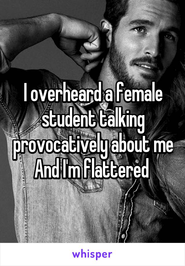 I overheard a female student talking provocatively about me
And I'm flattered 