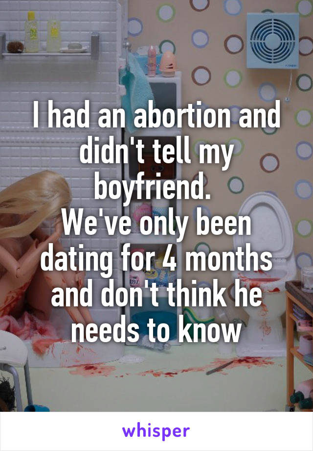 I had an abortion and didn't tell my boyfriend. 
We've only been dating for 4 months and don't think he needs to know