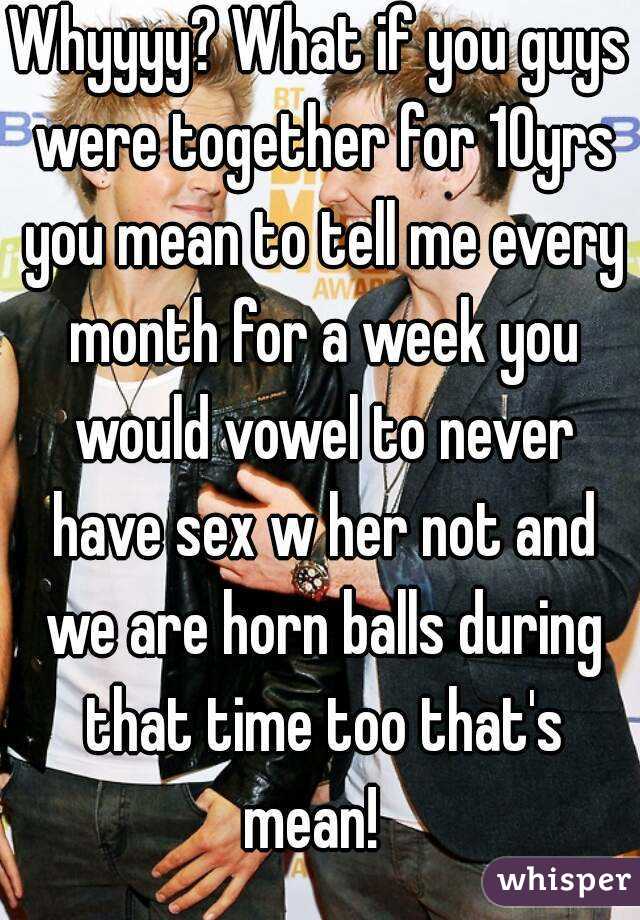 Whyyyy? What if you guys were together for 10yrs you mean to tell me every month for a week you would vowel to never have sex w her not and we are horn balls during that time too that's mean!  