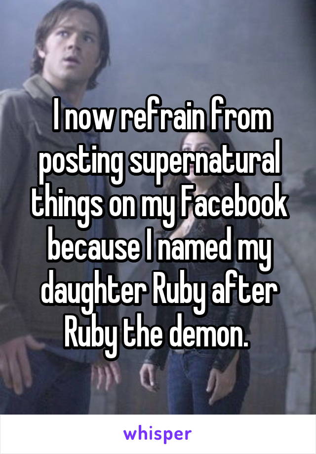  I now refrain from posting supernatural things on my Facebook because I named my daughter Ruby after Ruby the demon. 