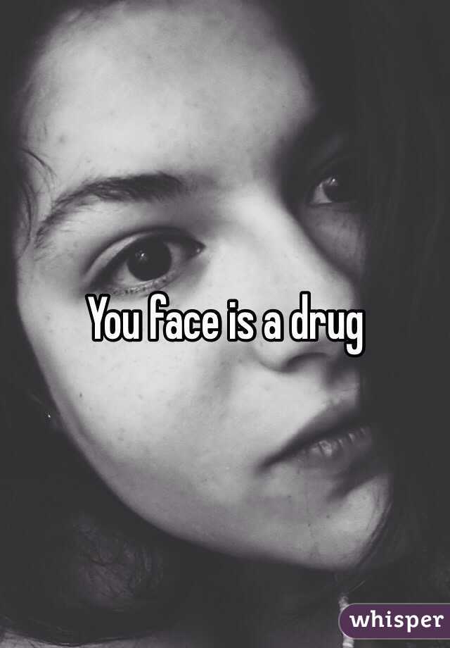 You face is a drug