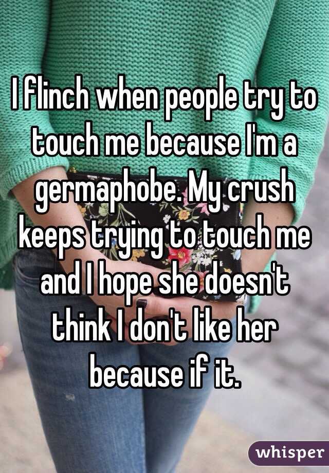 I flinch when people try to touch me because I'm a germaphobe. My crush keeps trying to touch me and I hope she doesn't think I don't like her because if it. 