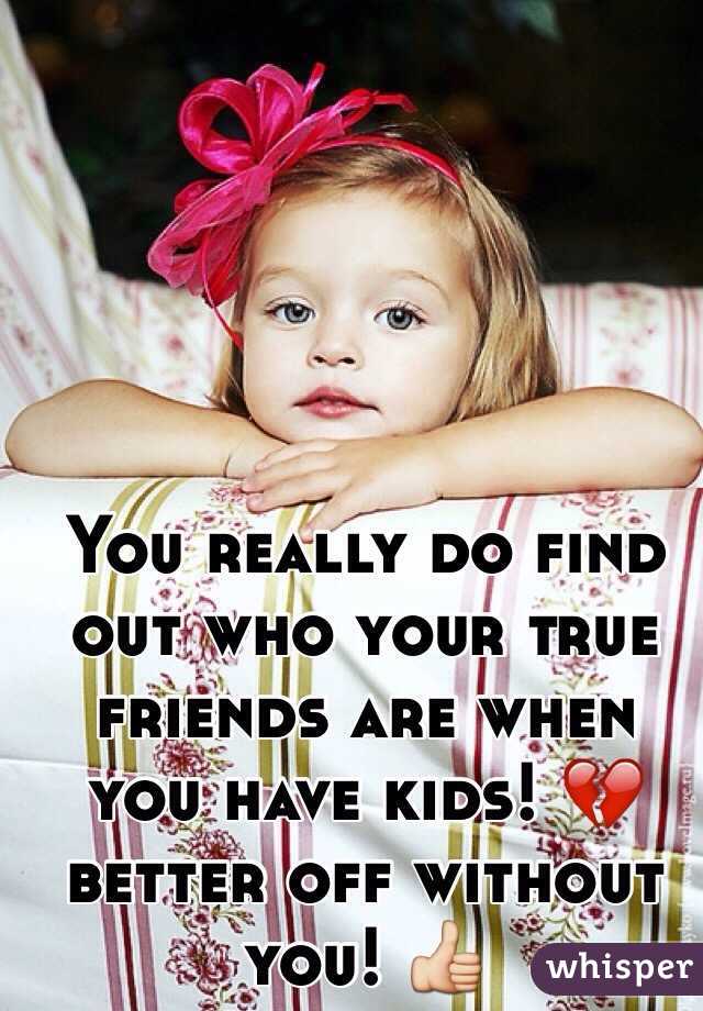 You really do find out who your true friends are when you have kids! 💔 better off without you! 👍