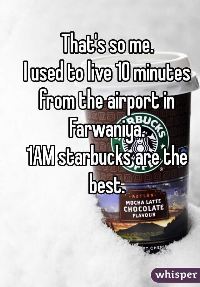 That's so me. 
I used to live 10 minutes from the airport in Farwaniya. 
1AM starbucks are the best. 