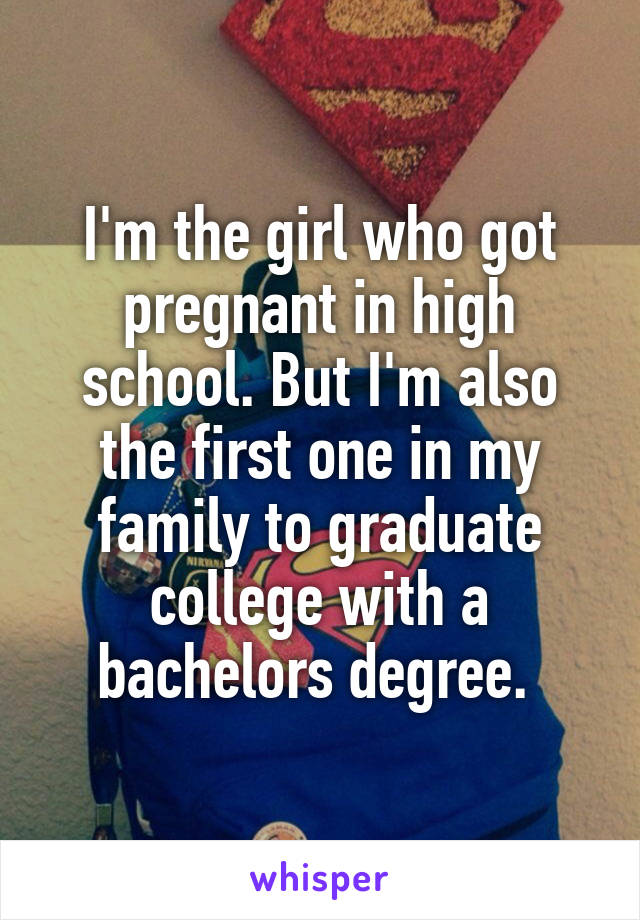I'm the girl who got pregnant in high school. But I'm also the first one in my family to graduate college with a bachelors degree. 