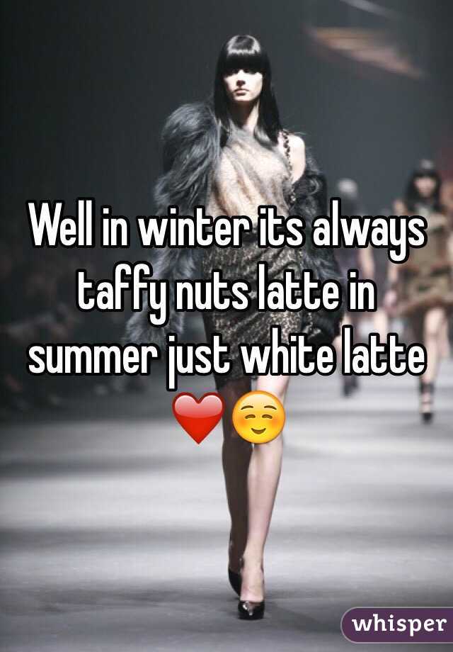 Well in winter its always taffy nuts latte in summer just white latte ❤️☺️   