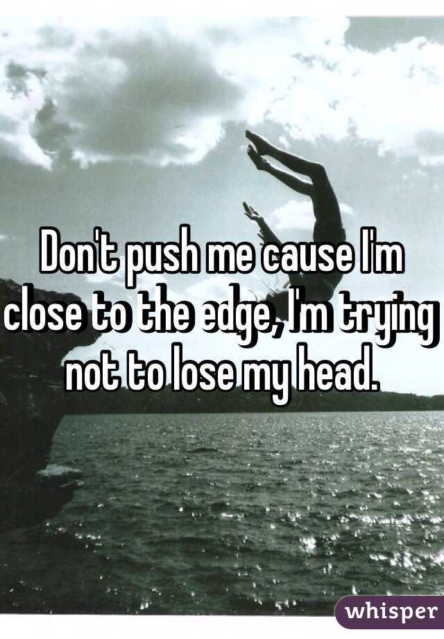 Don't push me cause I'm close to the edge, I'm trying not to lose my head. 
