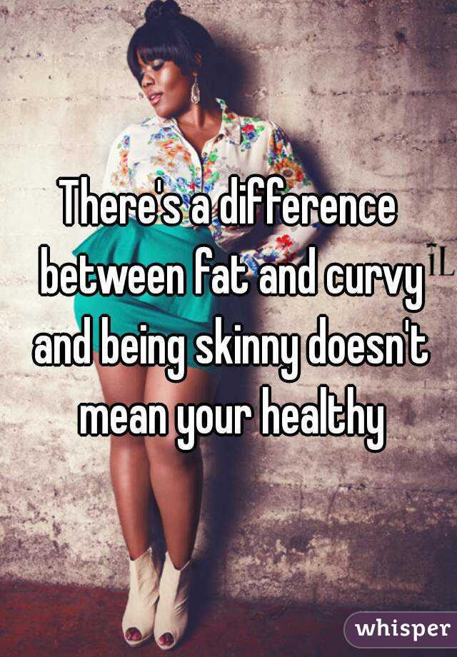 There's a difference between fat and curvy and being skinny doesn't mean your healthy