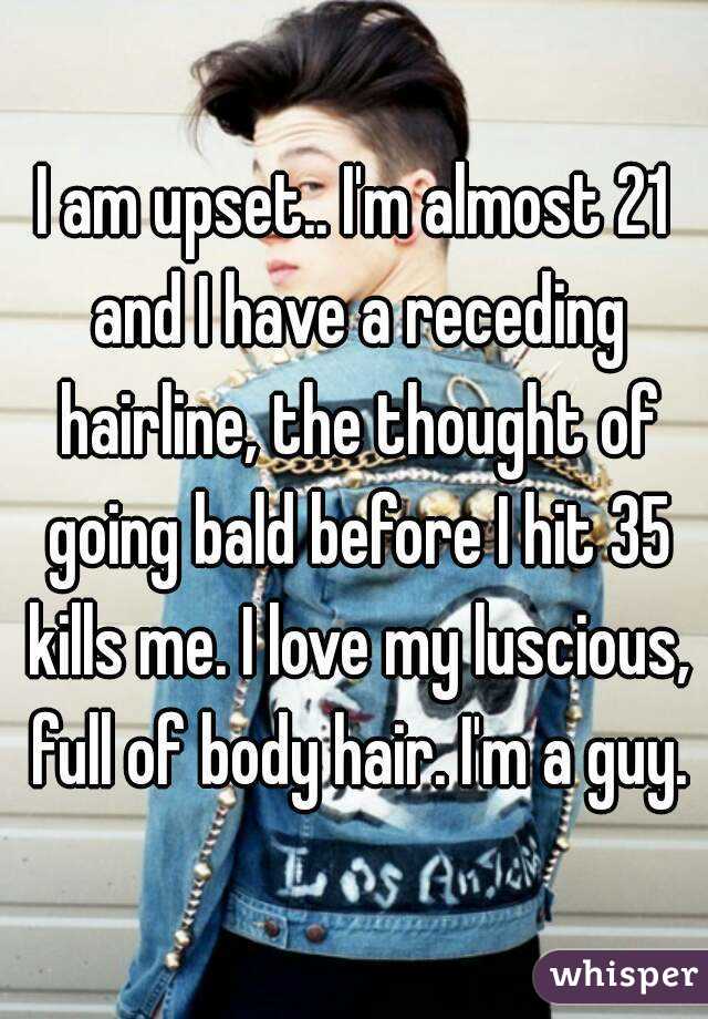 I am upset.. I'm almost 21 and I have a receding hairline, the thought of going bald before I hit 35 kills me. I love my luscious, full of body hair. I'm a guy.
