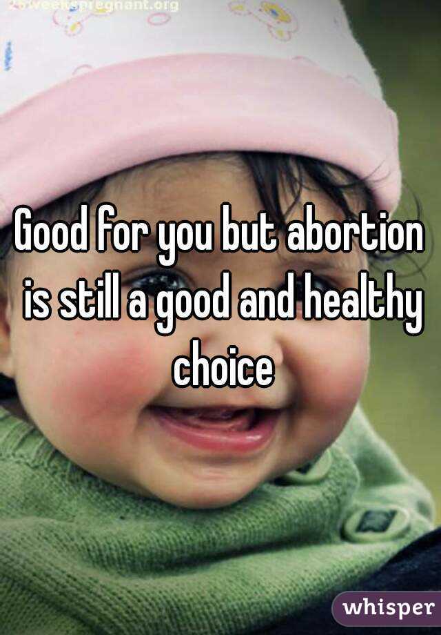 Good for you but abortion is still a good and healthy choice
