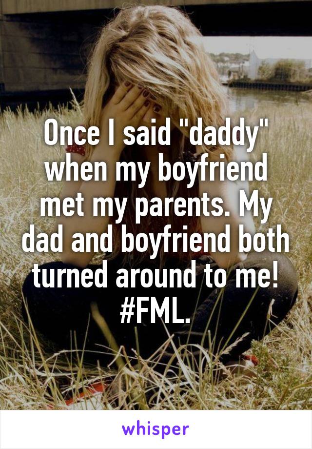 Once I said "daddy" when my boyfriend met my parents. My dad and boyfriend both turned around to me! #FML.