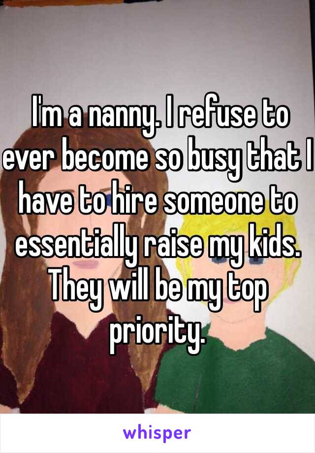  I'm a nanny. I refuse to ever become so busy that I have to hire someone to essentially raise my kids. They will be my top priority. 