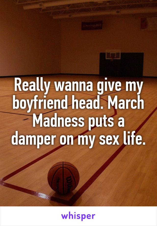 Really wanna give my boyfriend head. March Madness puts a damper on my sex life.