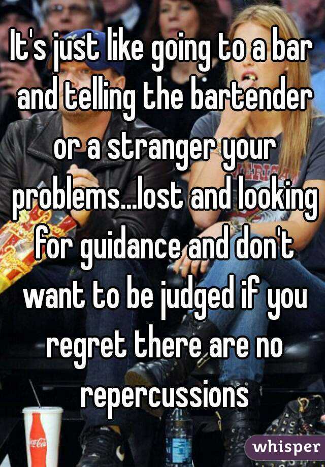 It's just like going to a bar and telling the bartender or a stranger your problems...lost and looking for guidance and don't want to be judged if you regret there are no repercussions