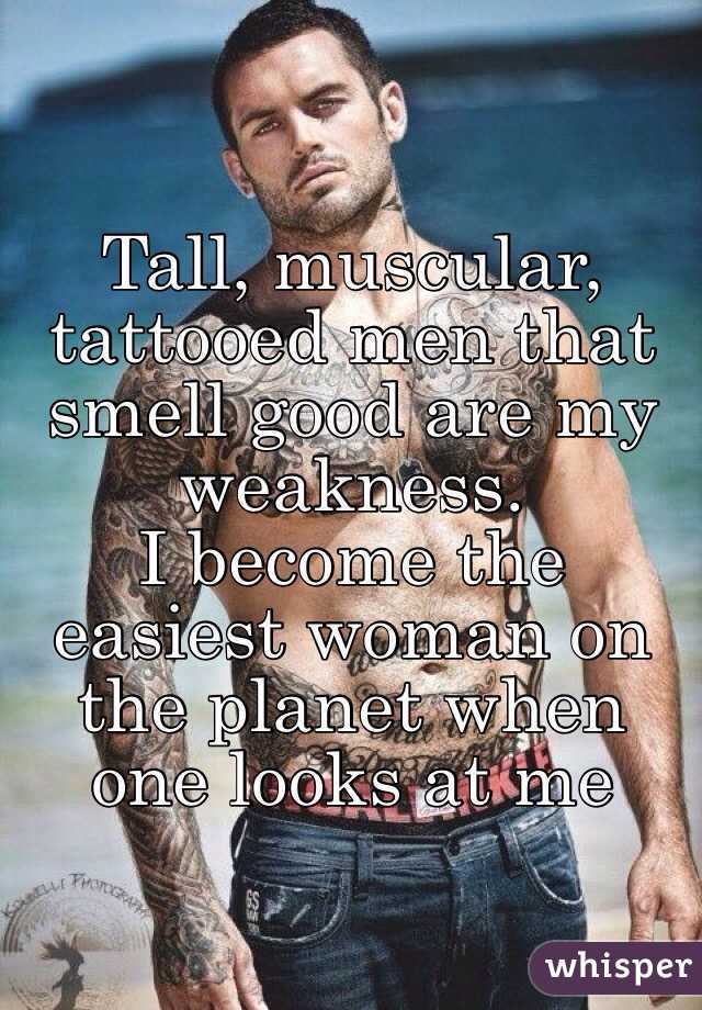 Tall, muscular, tattooed men that smell good are my weakness. 
I become the easiest woman on the planet when one looks at me