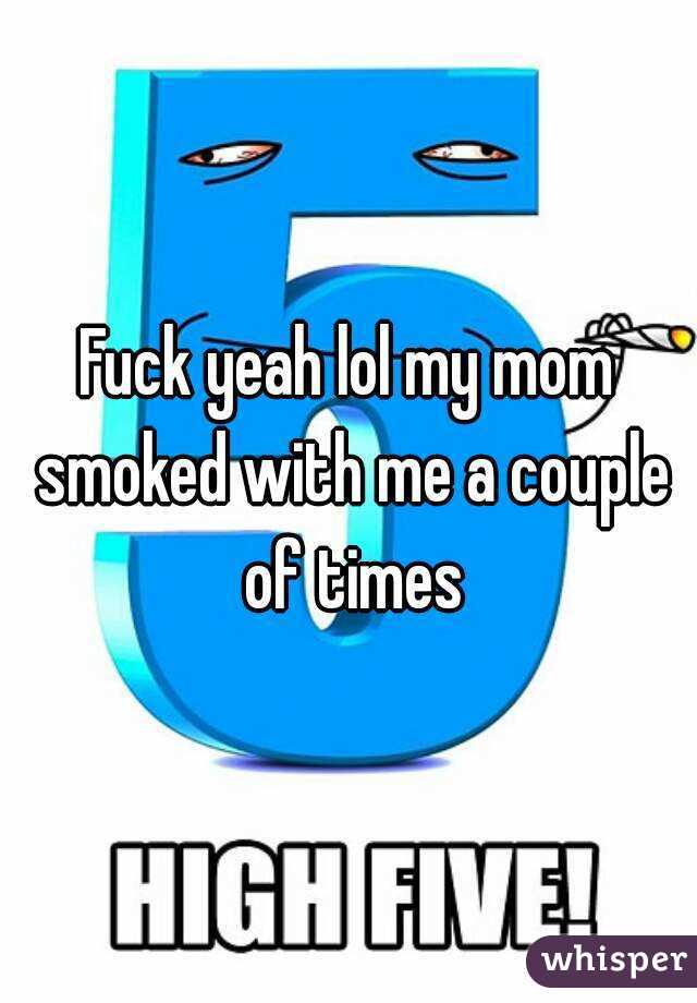 Fuck yeah lol my mom smoked with me a couple of times