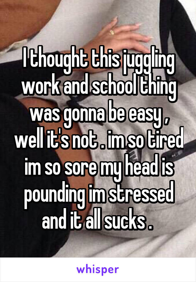 I thought this juggling work and school thing was gonna be easy , well it's not . im so tired im so sore my head is pounding im stressed and it all sucks . 