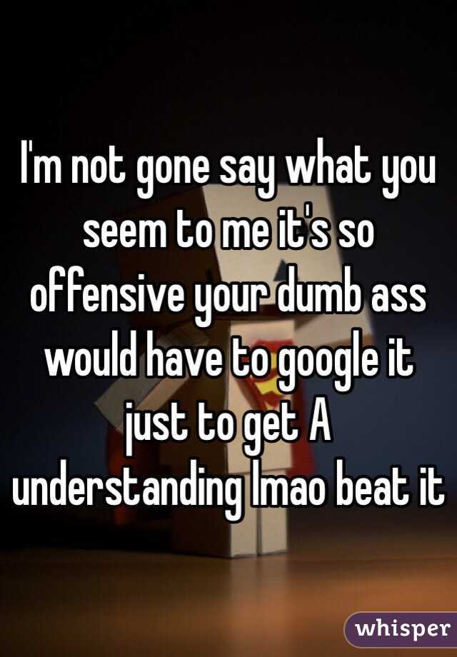 I'm not gone say what you seem to me it's so offensive your dumb ass would have to google it just to get A understanding lmao beat it 