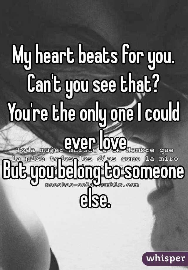 My heart beats for you.
Can't you see that?
You're the only one I could ever love
But you belong to someone else.