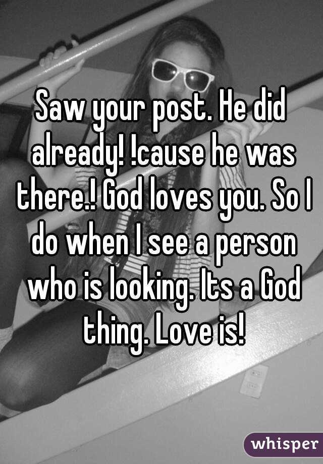 Saw your post. He did already! !cause he was there.! God loves you. So I do when I see a person who is looking. Its a God thing. Love is!