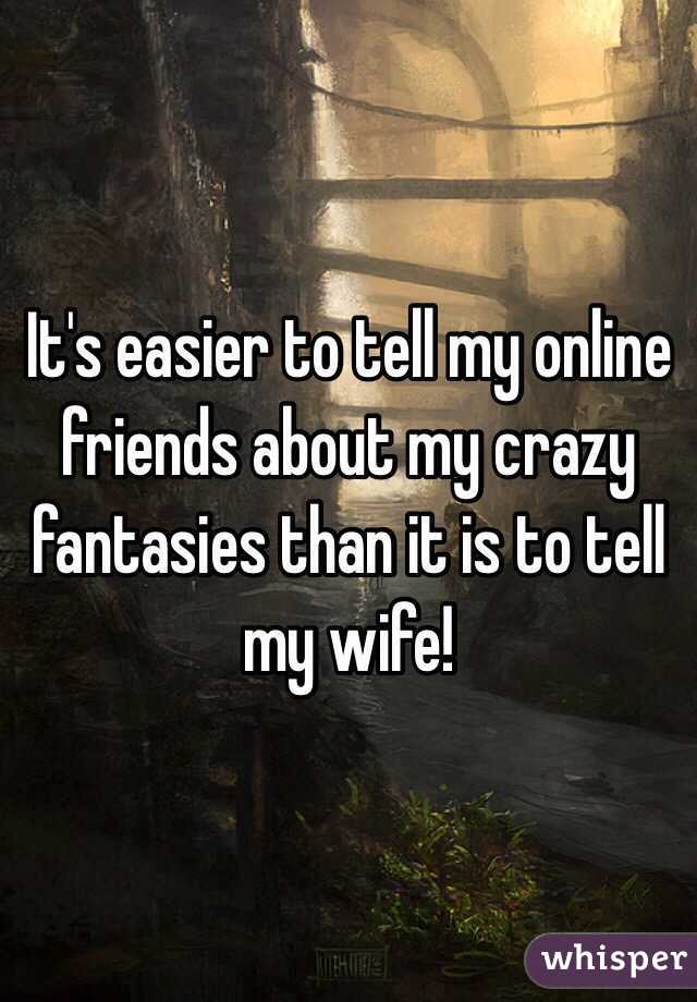 It's easier to tell my online friends about my crazy fantasies than it is to tell my wife!