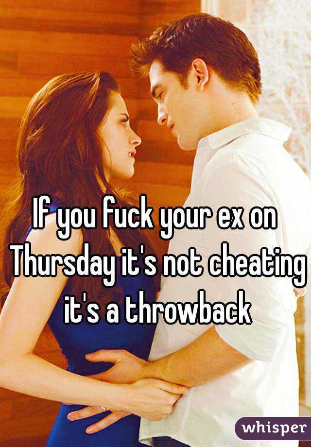 If you fuck your ex on Thursday its not cheating its a throwback pic