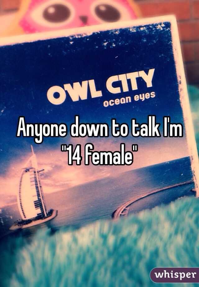 Anyone down to talk I'm  "14 female" 