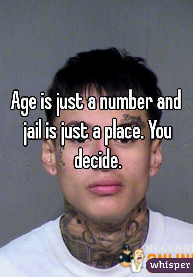 Age is just a number and jail is just a place. You decide.