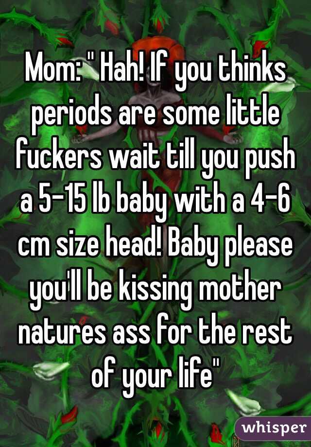 Mom: " Hah! If you thinks periods are some little fuckers wait till you push a 5-15 lb baby with a 4-6 cm size head! Baby please you'll be kissing mother natures ass for the rest of your life"