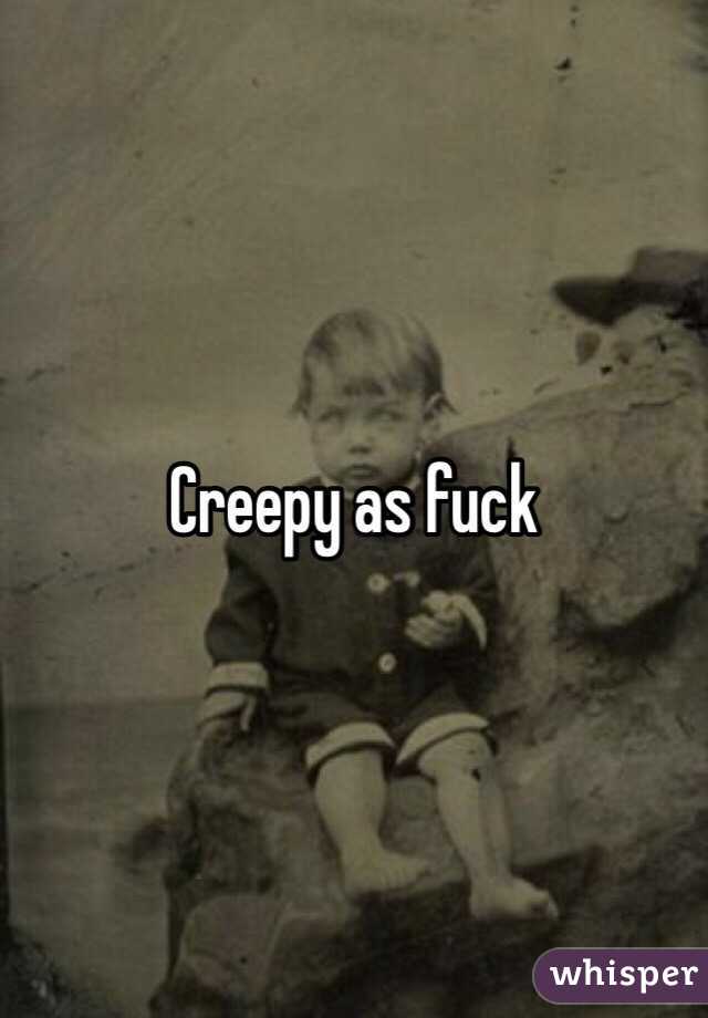 Creepy as fuck