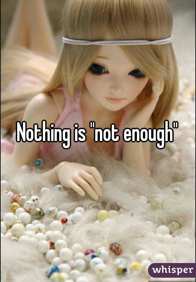 Nothing is "not enough"