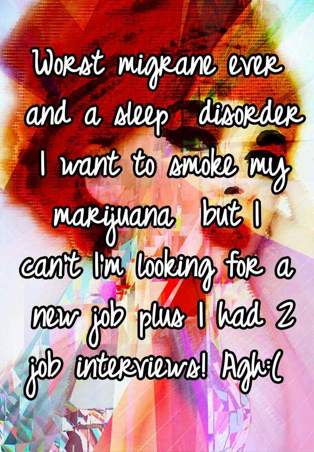 Worst migrane ever and a sleep  disorder I want to smoke my marijuana  but I  can't I'm looking for a  new job plus I had 2 job interviews! Agh:( 