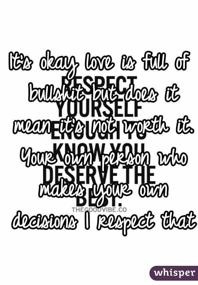 It's okay love is full of bullshit but does it mean it's not worth it. Your own person who makes your own decisions I respect that