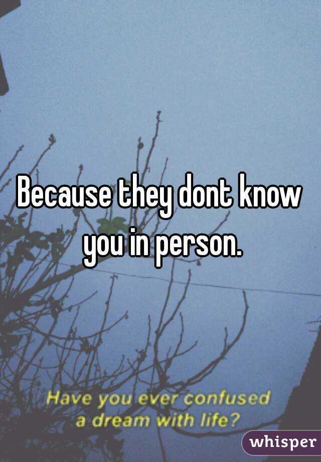 Because they dont know you in person.