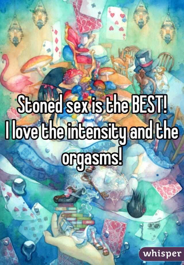 Stoned sex is the BEST!
I love the intensity and the orgasms!